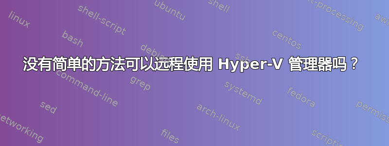 没有简单的方法可以远程使用 Hyper-V 管理器吗？