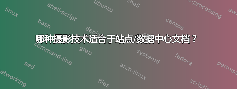 哪种摄影技术适合于站点/数据中心文档？