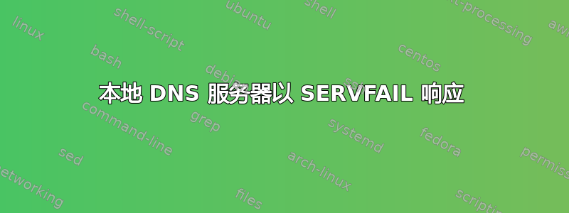 本地 DNS 服务器以 SERVFAIL 响应