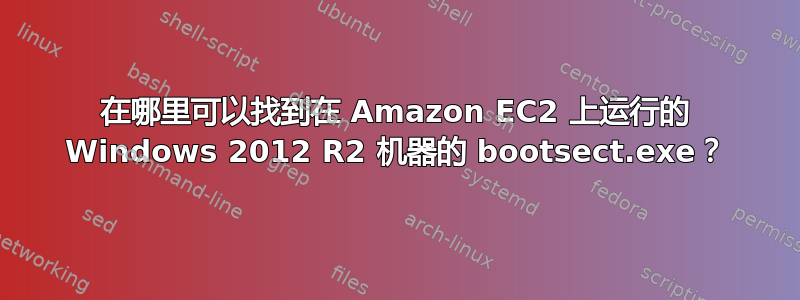 在哪里可以找到在 Amazon EC2 上运行的 Windows 2012 R2 机器的 bootsect.exe？