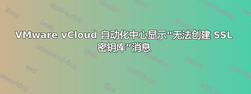 VMware vCloud 自动化中心显示“无法创建 SSL 密钥库”消息