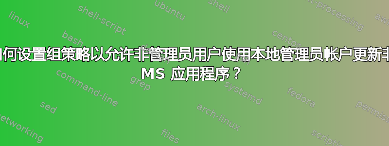 如何设置组策略以允许非管理员用户使用本地管理员帐户更新非 MS 应用程序？