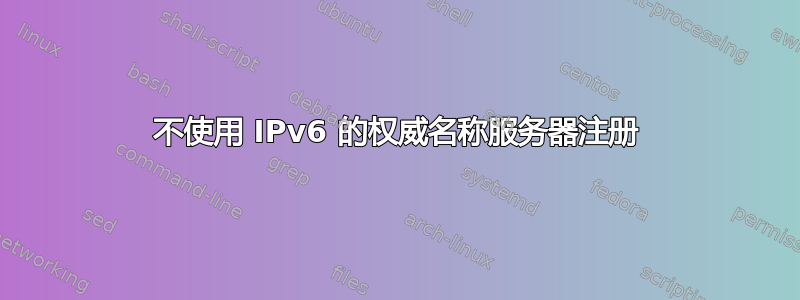 不使用 IPv6 的权威名称服务器注册