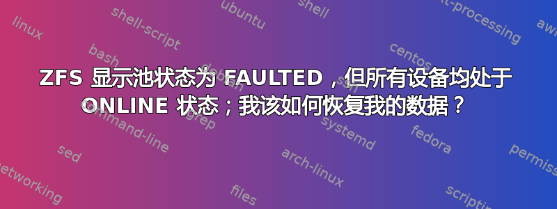 ZFS 显示池状态为 FAULTED，但所有设备均处于 ONLINE 状态；我该如何恢复我的数据？