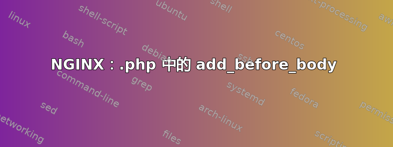 NGINX：.php 中的 add_before_body