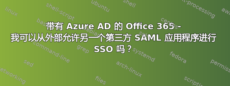 带有 Azure AD 的 Office 365 - 我可以从外部允许另一个第三方 SAML 应用程序进行 SSO 吗？