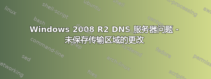 Windows 2008 R2 DNS 服务器问题 - 未保存传输区域的更改