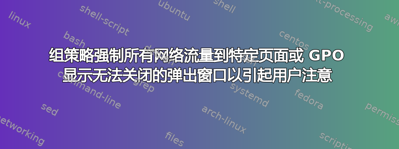 组策略强制所有网络流量到特定页面或 GPO 显示无法关闭的弹出窗口以引起用户注意