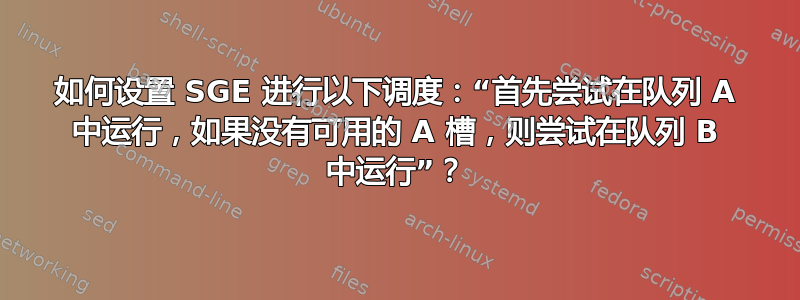 如何设置 SGE 进行以下调度：“首先尝试在队列 A 中运行，如果没有可用的 A 槽，则尝试在队列 B 中运行”？