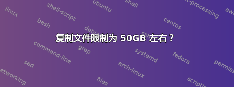 复制文件限制为 50GB 左右？