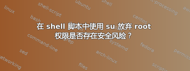 在 shell 脚本中使用 su 放弃 root 权限是否存在安全风险？