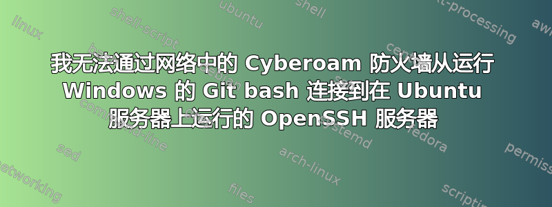 我无法通过网络中的 Cyber​​oam 防火墙从运行 Windows 的 Git bash 连接到在 Ubuntu 服务器上运行的 OpenSSH 服务器