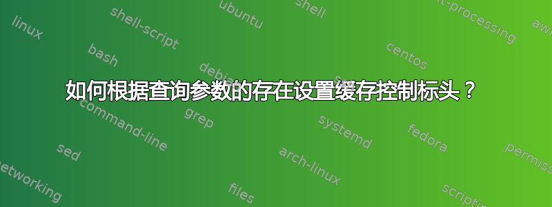 如何根据查询参数的存在设置缓存控制标头？