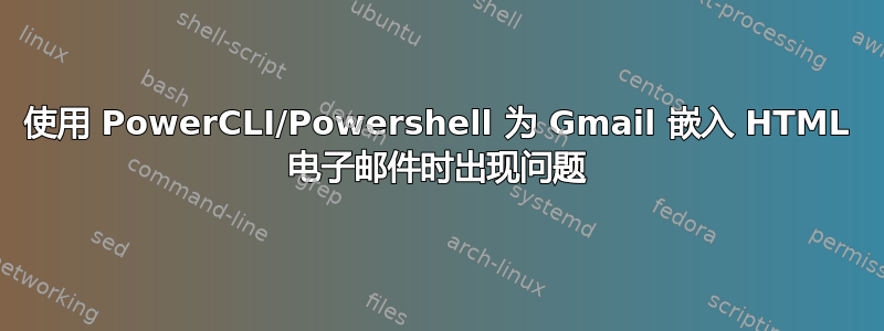 使用 PowerCLI/Powershell 为 Gmail 嵌入 HTML 电子邮件时出现问题