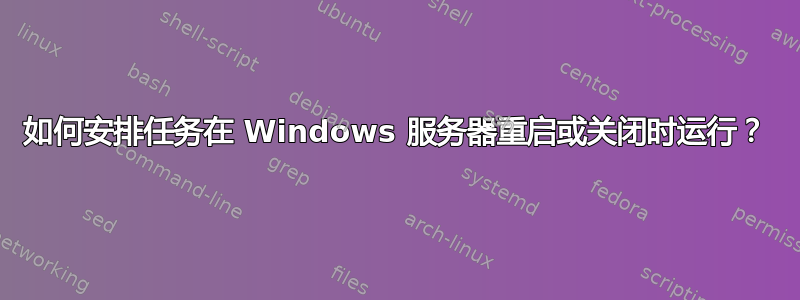 如何安排任务在 Windows 服务器重启或关闭时运行？