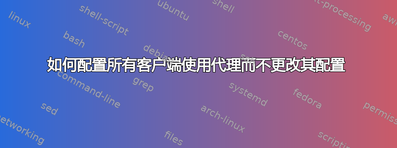 如何配置所有客户端使用代理而不更改其配置