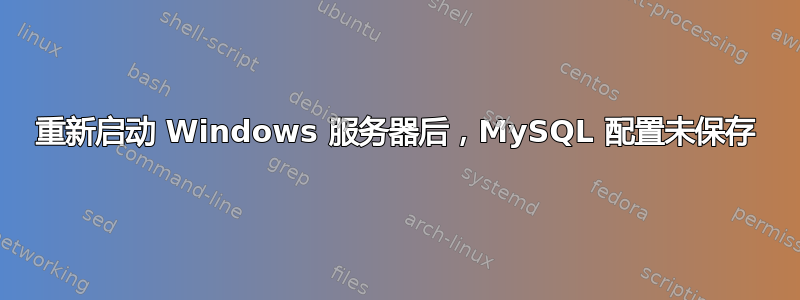 重新启动 Windows 服务器后，MySQL 配置未保存