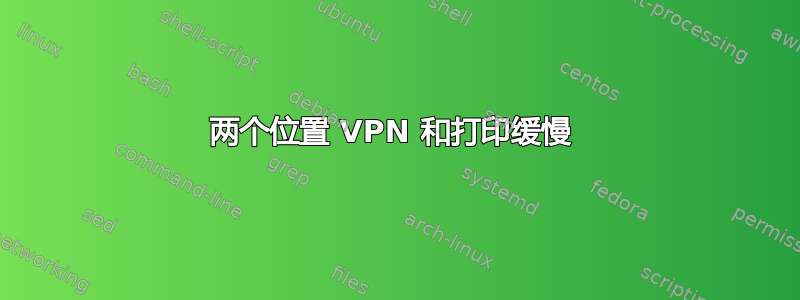 两个位置 VPN 和打印缓慢 