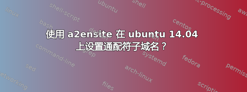 使用 a2ensite 在 ubuntu 14.04 上设置通配符子域名？