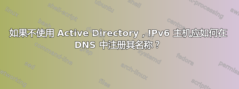 如果不使用 Active Directory，IPv6 主机应如何在 DNS 中注册其名称？