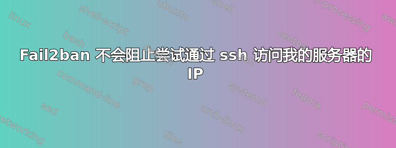 Fail2ban 不会阻止尝试通过 ssh 访问我的服务器的 IP