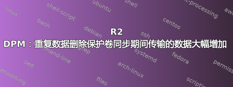 2012 R2 DPM：重复数据删除保护卷同步期间传输的数据大幅增加