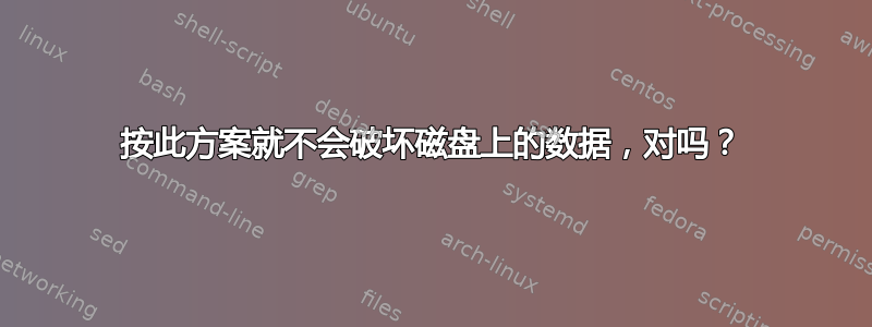 按此方案就不会破坏磁盘上的数据，对吗？