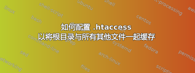 如何配置 .htaccess 以将根目录与所有其他文件一起缓存