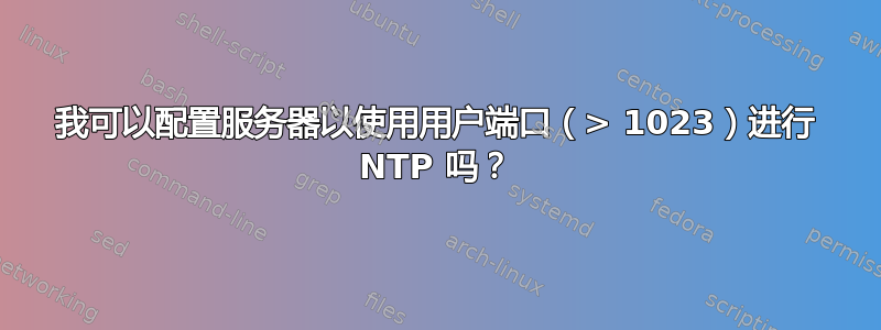 我可以配置服务器以使用用户端口（> 1023）进行 NTP 吗？