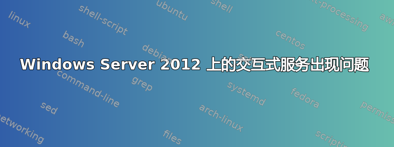 Windows Server 2012 上的交互式服务出现问题