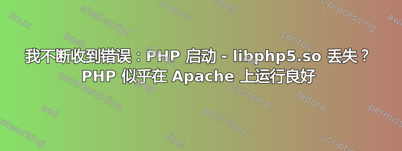 我不断收到错误：PHP 启动 - libphp5.so 丢失？ PHP 似乎在 Apache 上运行良好