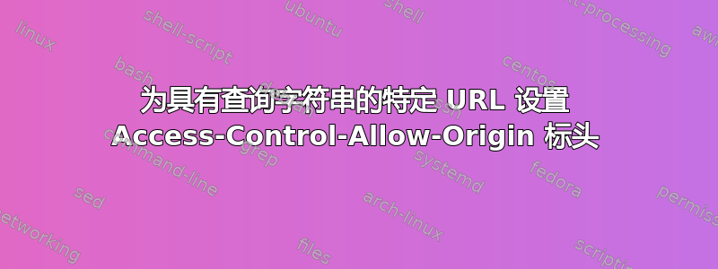 为具有查询字符串的特定 URL 设置 Access-Control-Allow-Origin 标头