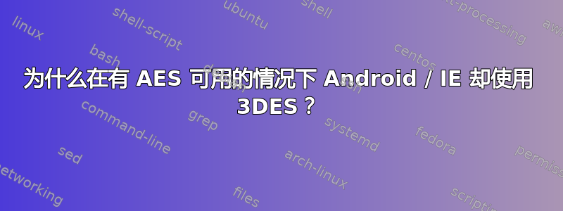 为什么在有 AES 可用的情况下 Android / IE 却使用 3DES？