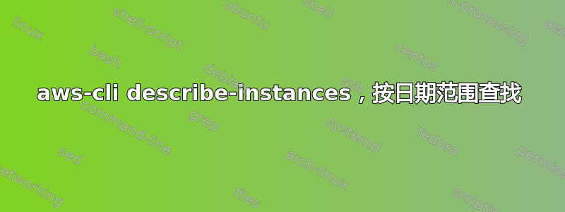 aws-cli describe-instances，按日期范围查找