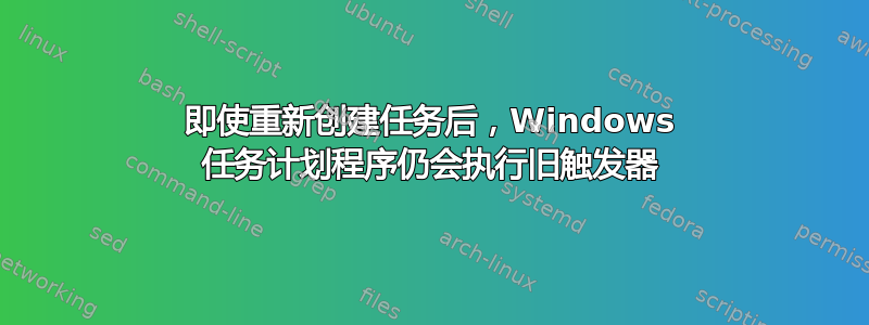 即使重新创建任务后，Windows 任务计划程序仍会执行旧触发器