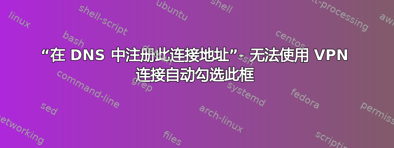 “在 DNS 中注册此连接地址”- 无法使用 VPN 连接自动勾选此框