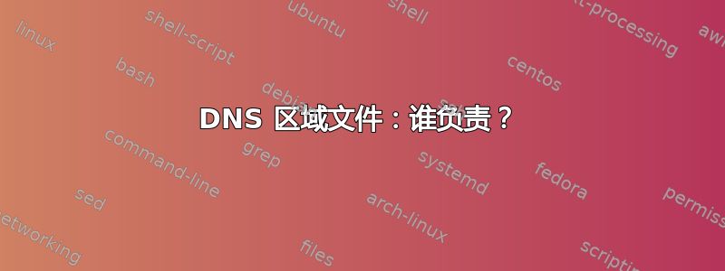 DNS 区域文件：谁负责？