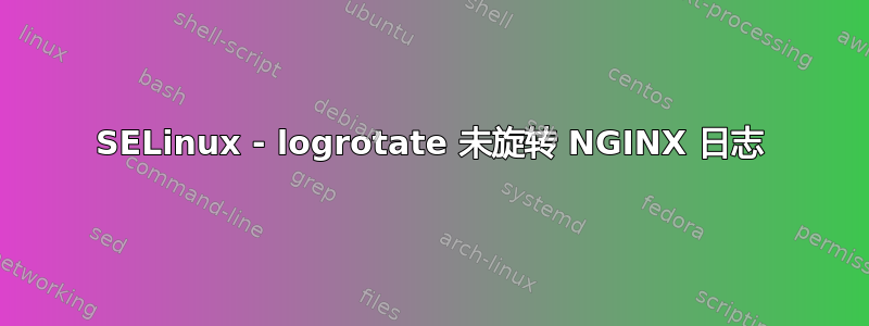 SELinux - logrotate 未旋转 NGINX 日志