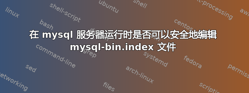 在 mysql 服务器运行时是否可以安全地编辑 mysql-bin.index 文件