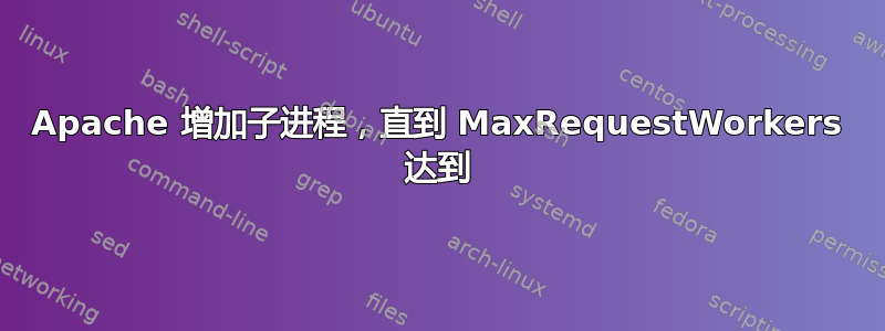 Apache 增加子进程，直到 MaxRequestWorkers 达到