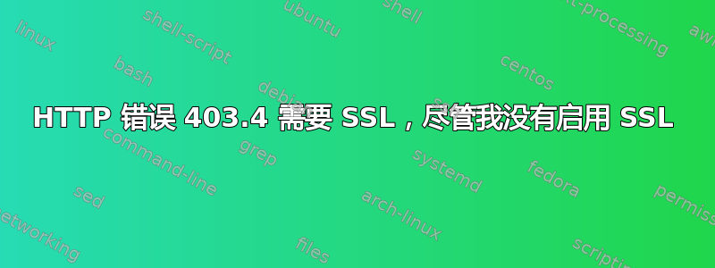 HTTP 错误 403.4 需要 SSL，尽管我没有启用 SSL