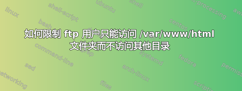 如何限制 ftp 用户只能访问 /var/www/html 文件夹而不访问其他目录