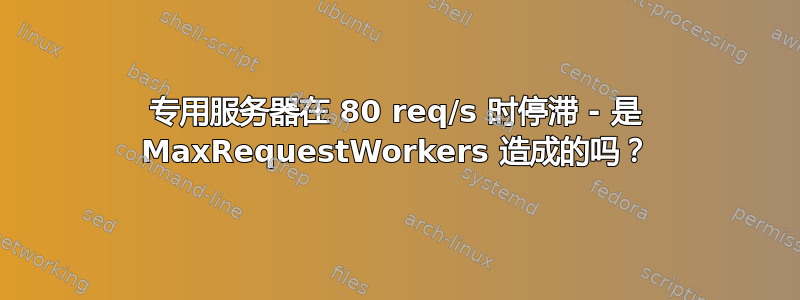 专用服务器在 80 req/s 时停滞 - 是 MaxRequestWorkers 造成的吗？