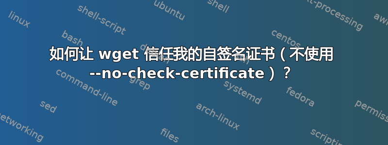 如何让 wget 信任我的自签名证书（不使用 --no-check-certificate）？