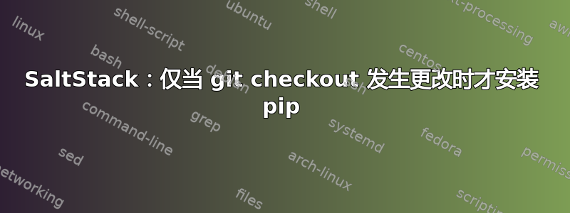 SaltStack：仅当 git checkout 发生更改时才安装 pip