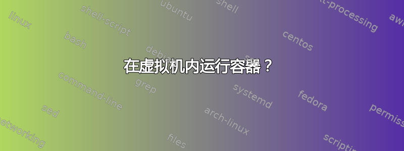 在虚拟机内运行容器？