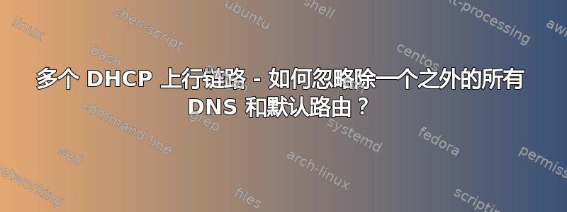 多个 DHCP 上行链路 - 如何忽略除一个之外的所有 DNS 和默认路由？