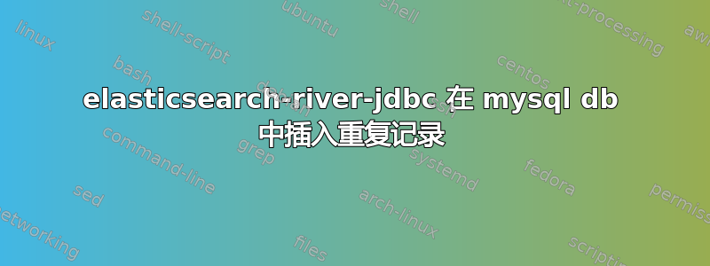 elasticsearch-river-jdbc 在 mysql db 中插入重复记录