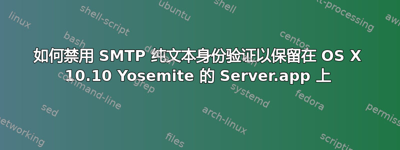 如何禁用 SMTP 纯文本身份验证以保留在 OS X 10.10 Yosemite 的 Server.app 上