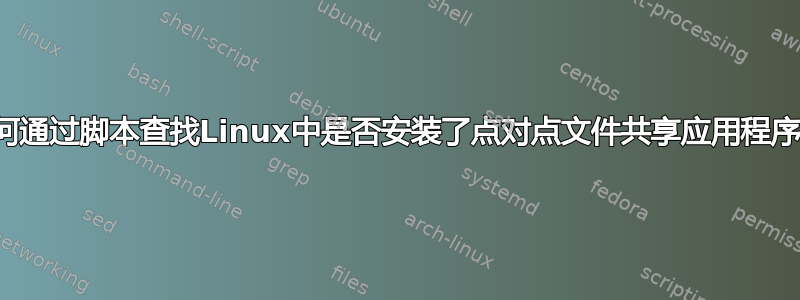 如何通过脚本查找Linux中是否安装了点对点文件共享应用程序？